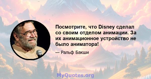 Посмотрите, что Disney сделал со своим отделом анимации. За их анимационное устройство не было аниматора!