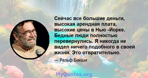 Сейчас все большие деньги, высокая арендная плата, высокие цены в Нью -Йорке. Бедные люди полностью перевернулись. Я никогда не видел ничего подобного в своей жизни. Это отвратительно.