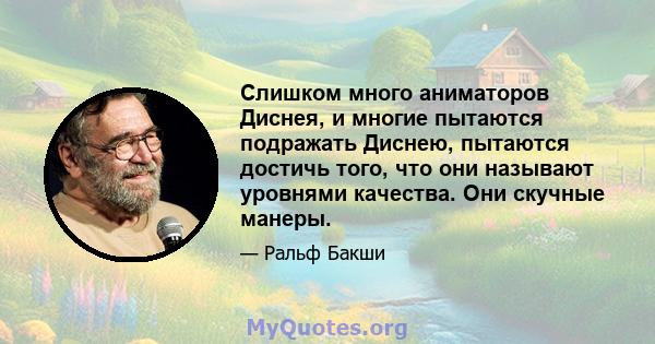 Слишком много аниматоров Диснея, и многие пытаются подражать Диснею, пытаются достичь того, что они называют уровнями качества. Они скучные манеры.