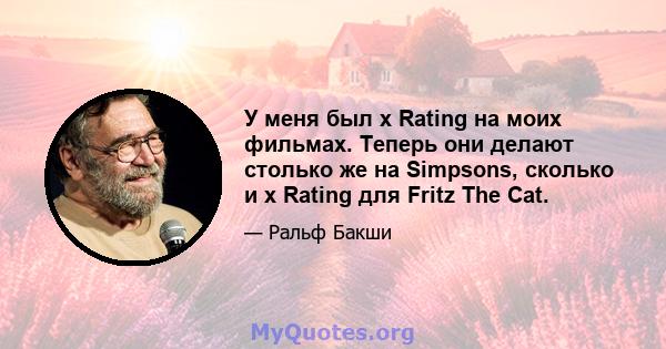 У меня был x Rating на моих фильмах. Теперь они делают столько же на Simpsons, сколько и x Rating для Fritz The Cat.