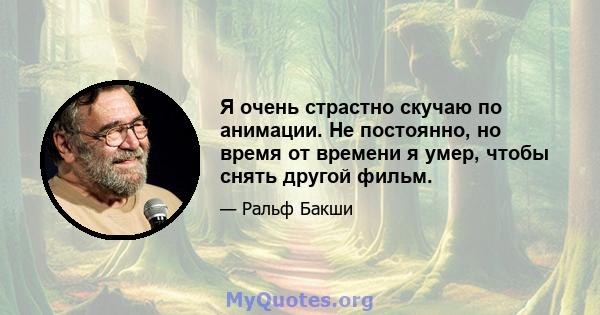 Я очень страстно скучаю по анимации. Не постоянно, но время от времени я умер, чтобы снять другой фильм.