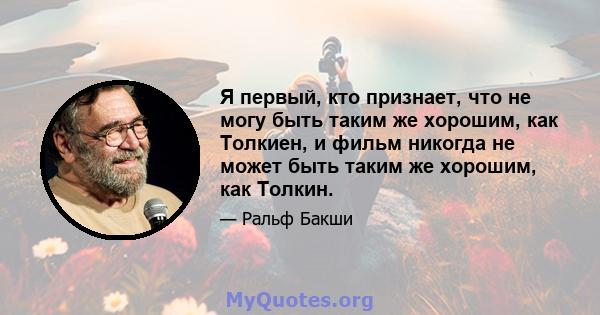 Я первый, кто признает, что не могу быть таким же хорошим, как Толкиен, и фильм никогда не может быть таким же хорошим, как Толкин.