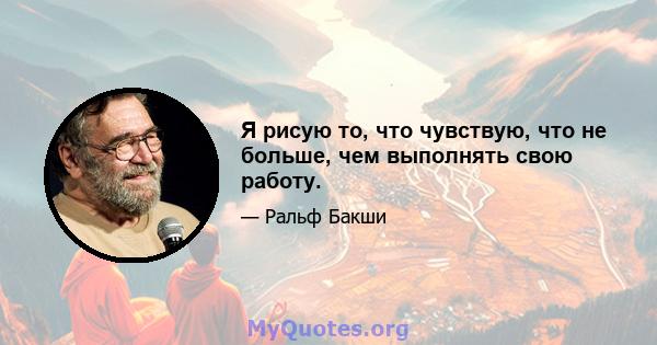 Я рисую то, что чувствую, что не больше, чем выполнять свою работу.