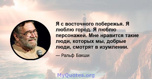 Я с восточного побережья. Я люблю город. Я люблю персонажей. Мне нравится такие люди, которых мы, добрые люди, смотрят в изумлении.