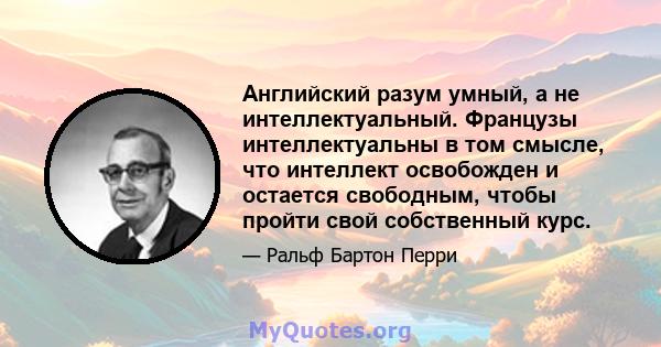 Английский разум умный, а не интеллектуальный. Французы интеллектуальны в том смысле, что интеллект освобожден и остается свободным, чтобы пройти свой собственный курс.