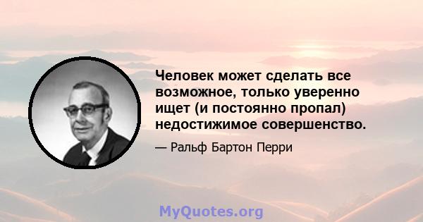 Человек может сделать все возможное, только уверенно ищет (и постоянно пропал) недостижимое совершенство.