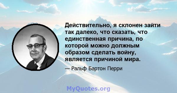 Действительно, я склонен зайти так далеко, что сказать, что единственная причина, по которой можно должным образом сделать войну, является причиной мира.