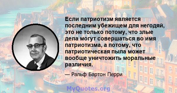 Если патриотизм является последним убежищем для негодяй, это не только потому, что злые дела могут совершаться во имя патриотизма, а потому, что патриотическая пыла может вообще уничтожить моральные различия.