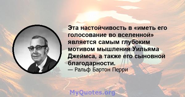 Эта настойчивость в «иметь его голосование во вселенной» является самым глубоким мотивом мышления Уильяма Джеймса, а также его сыновной благодарности.