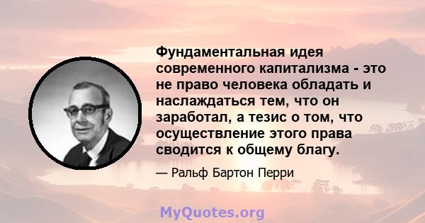 Фундаментальная идея современного капитализма - это не право человека обладать и наслаждаться тем, что он заработал, а тезис о том, что осуществление этого права сводится к общему благу.