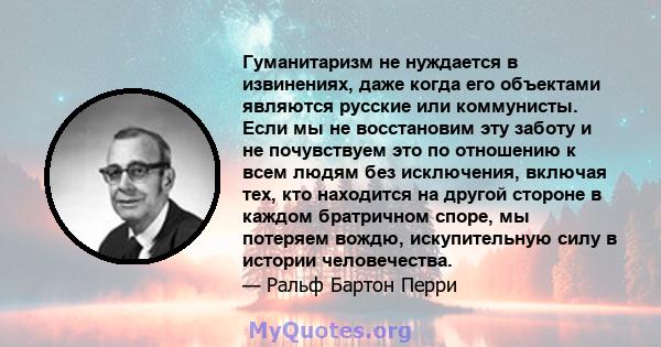 Гуманитаризм не нуждается в извинениях, даже когда его объектами являются русские или коммунисты. Если мы не восстановим эту заботу и не почувствуем это по отношению к всем людям без исключения, включая тех, кто