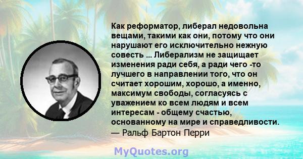 Как реформатор, либерал недовольна вещами, такими как они, потому что они нарушают его исключительно нежную совесть ... Либерализм не защищает изменения ради себя, а ради чего -то лучшего в направлении того, что он