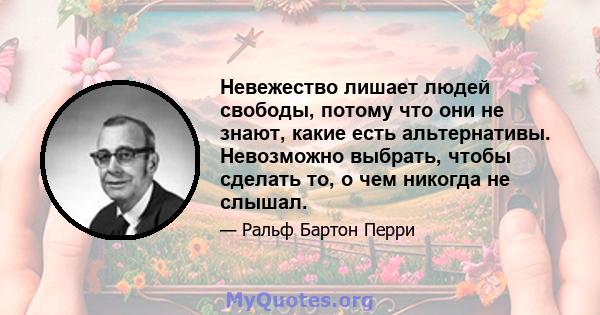 Невежество лишает людей свободы, потому что они не знают, какие есть альтернативы. Невозможно выбрать, чтобы сделать то, о чем никогда не слышал.