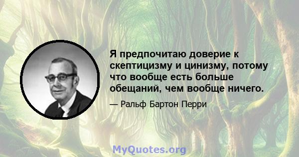 Я предпочитаю доверие к скептицизму и цинизму, потому что вообще есть больше обещаний, чем вообще ничего.