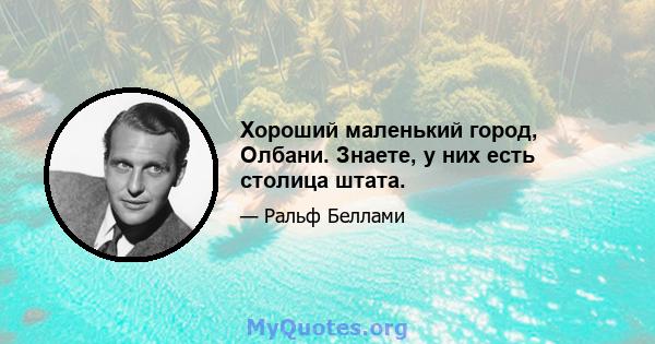 Хороший маленький город, Олбани. Знаете, у них есть столица штата.