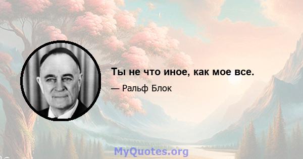 Ты не что иное, как мое все.