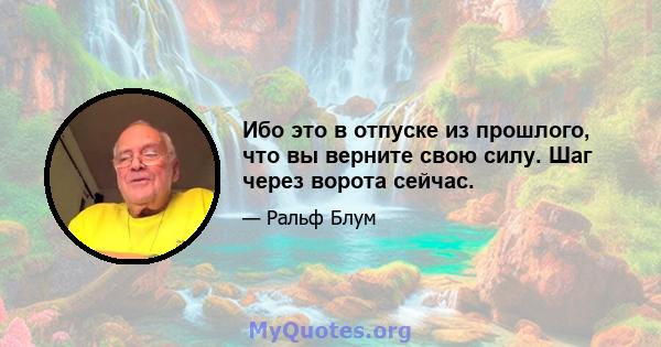 Ибо это в отпуске из прошлого, что вы верните свою силу. Шаг через ворота сейчас.