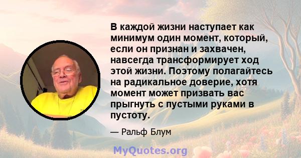 В каждой жизни наступает как минимум один момент, который, если он признан и захвачен, навсегда трансформирует ход этой жизни. Поэтому полагайтесь на радикальное доверие, хотя момент может призвать вас прыгнуть с