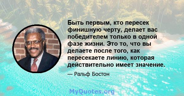 Быть первым, кто пересек финишную черту, делает вас победителем только в одной фазе жизни. Это то, что вы делаете после того, как пересекаете линию, которая действительно имеет значение.