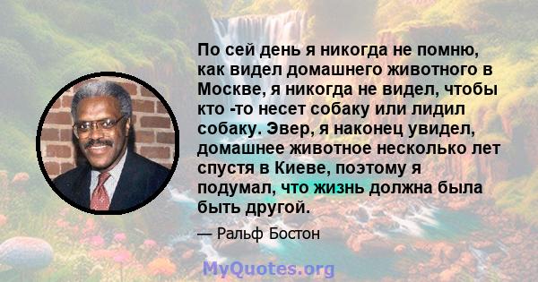 По сей день я никогда не помню, как видел домашнего животного в Москве, я никогда не видел, чтобы кто -то несет собаку или лидил собаку. Эвер, я наконец увидел, домашнее животное несколько лет спустя в Киеве, поэтому я