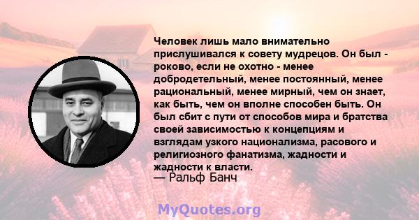 Человек лишь мало внимательно прислушивался к совету мудрецов. Он был - роково, если не охотно - менее добродетельный, менее постоянный, менее рациональный, менее мирный, чем он знает, как быть, чем он вполне способен