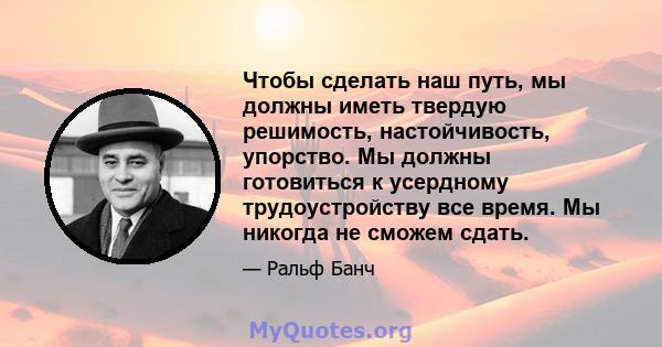 Чтобы сделать наш путь, мы должны иметь твердую решимость, настойчивость, упорство. Мы должны готовиться к усердному трудоустройству все время. Мы никогда не сможем сдать.