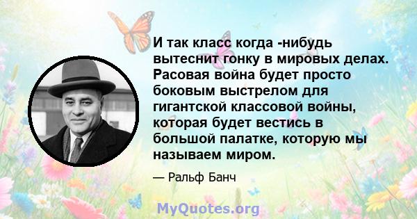 И так класс когда -нибудь вытеснит гонку в мировых делах. Расовая война будет просто боковым выстрелом для гигантской классовой войны, которая будет вестись в большой палатке, которую мы называем миром.