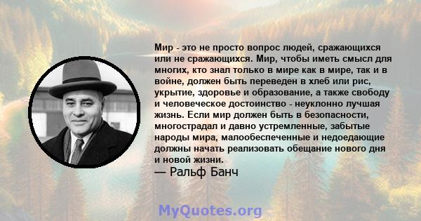 Мир - это не просто вопрос людей, сражающихся или не сражающихся. Мир, чтобы иметь смысл для многих, кто знал только в мире как в мире, так и в войне, должен быть переведен в хлеб или рис, укрытие, здоровье и