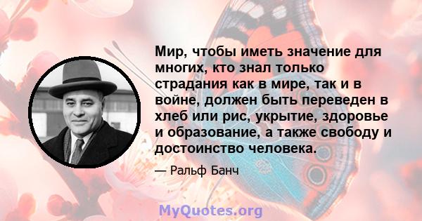 Мир, чтобы иметь значение для многих, кто знал только страдания как в мире, так и в войне, должен быть переведен в хлеб или рис, укрытие, здоровье и образование, а также свободу и достоинство человека.