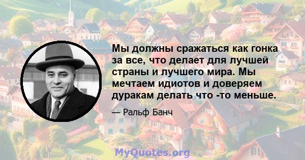 Мы должны сражаться как гонка за все, что делает для лучшей страны и лучшего мира. Мы мечтаем идиотов и доверяем дуракам делать что -то меньше.