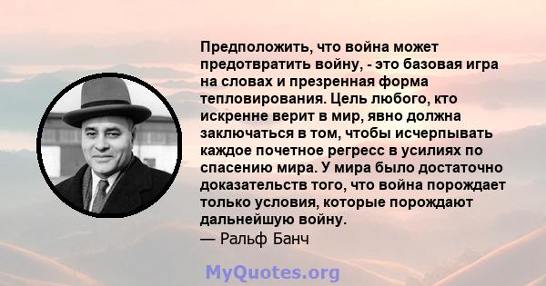 Предположить, что война может предотвратить войну, - это базовая игра на словах и презренная форма тепловирования. Цель любого, кто искренне верит в мир, явно должна заключаться в том, чтобы исчерпывать каждое почетное