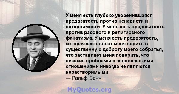 У меня есть глубоко укоренившаяся предвзятость против ненависти и нетерпимости. У меня есть предвзятость против расового и религиозного фанатизма. У меня есть предвзятость, которая заставляет меня верить в существенную