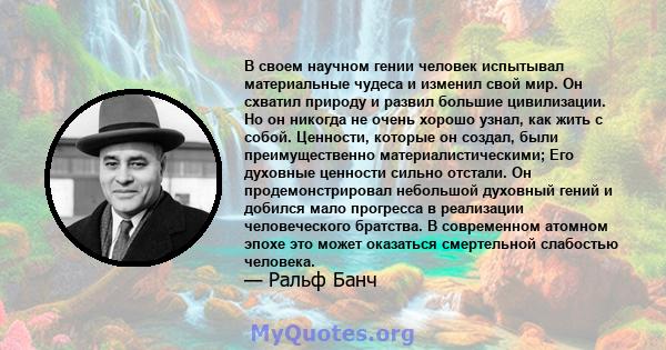 В своем научном гении человек испытывал материальные чудеса и изменил свой мир. Он схватил природу и развил большие цивилизации. Но он никогда не очень хорошо узнал, как жить с собой. Ценности, которые он создал, были