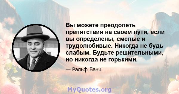 Вы можете преодолеть препятствия на своем пути, если вы определены, смелые и трудолюбивые. Никогда не будь слабым. Будьте решительными, но никогда не горькими.