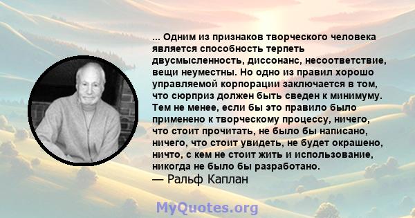 ... Одним из признаков творческого человека является способность терпеть двусмысленность, диссонанс, несоответствие, вещи неуместны. Но одно из правил хорошо управляемой корпорации заключается в том, что сюрприз должен