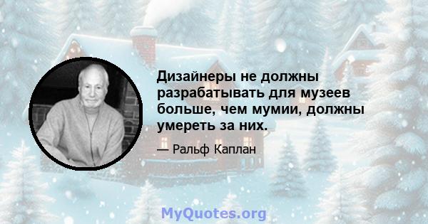 Дизайнеры не должны разрабатывать для музеев больше, чем мумии, должны умереть за них.