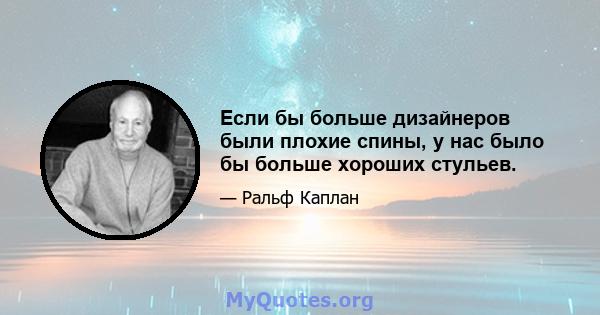 Если бы больше дизайнеров были плохие спины, у нас было бы больше хороших стульев.