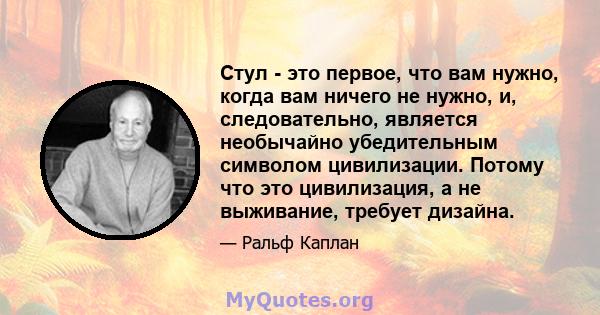 Стул - это первое, что вам нужно, когда вам ничего не нужно, и, следовательно, является необычайно убедительным символом цивилизации. Потому что это цивилизация, а не выживание, требует дизайна.