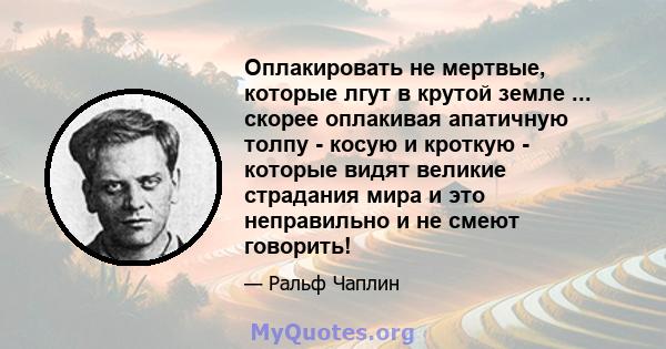 Оплакировать не мертвые, которые лгут в крутой земле ... скорее оплакивая апатичную толпу - косую и кроткую - которые видят великие страдания мира и это неправильно и не смеют говорить!