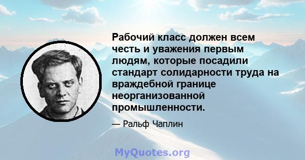 Рабочий класс должен всем честь и уважения первым людям, которые посадили стандарт солидарности труда на враждебной границе неорганизованной промышленности.