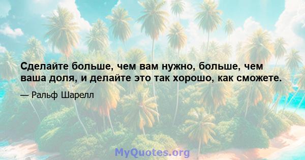 Сделайте больше, чем вам нужно, больше, чем ваша доля, и делайте это так хорошо, как сможете.