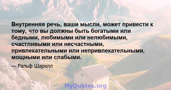 Внутренняя речь, ваши мысли, может привести к тому, что вы должны быть богатыми или бедными, любимыми или нелюбимыми, счастливыми или несчастными, привлекательными или непривлекательными, мощными или слабыми.