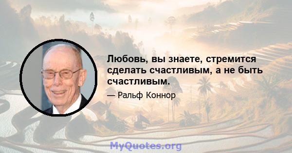 Любовь, вы знаете, стремится сделать счастливым, а не быть счастливым.