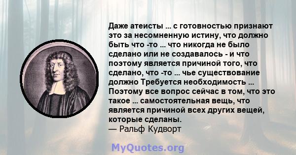 Даже атеисты ... с готовностью признают это за несомненную истину, что должно быть что -то ... что никогда не было сделано или не создавалось - и что поэтому является причиной того, что сделано, что -то ... чье