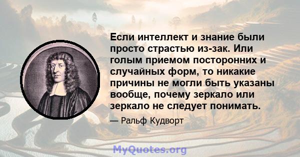 Если интеллект и знание были просто страстью из-зак. Или голым приемом посторонних и случайных форм, то никакие причины не могли быть указаны вообще, почему зеркало или зеркало не следует понимать.