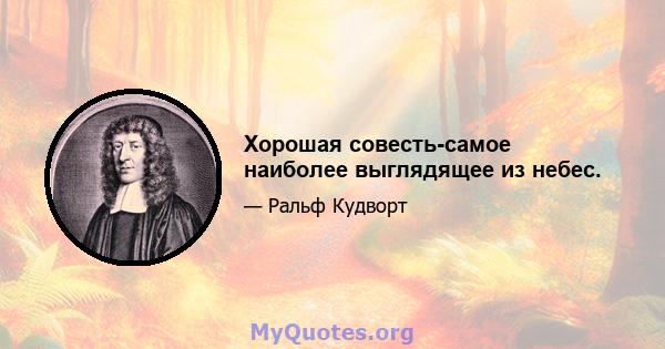 Хорошая совесть-самое наиболее выглядящее из небес.