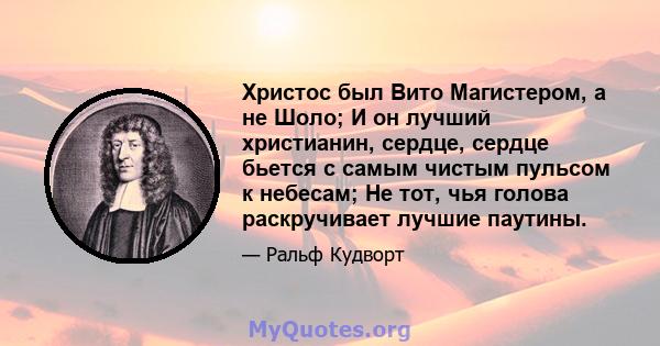 Христос был Вито Магистером, а не Шоло; И он лучший христианин, сердце, сердце бьется с самым чистым пульсом к небесам; Не тот, чья голова раскручивает лучшие паутины.