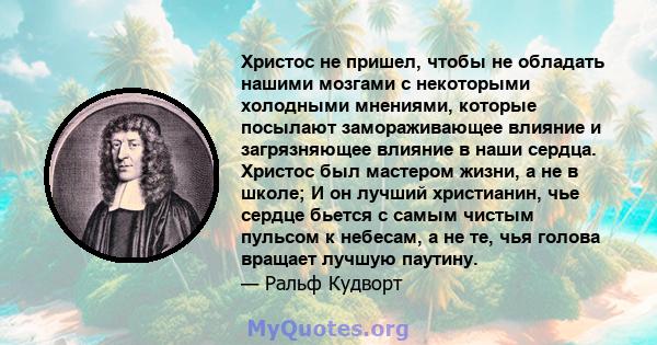 Христос не пришел, чтобы не обладать нашими мозгами с некоторыми холодными мнениями, которые посылают замораживающее влияние и загрязняющее влияние в наши сердца. Христос был мастером жизни, а не в школе; И он лучший