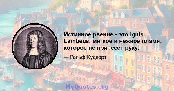 Истинное рвение - это Ignis Lambeus, мягкое и нежное пламя, которое не принесет руку.