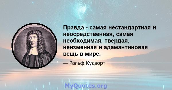 Правда - самая нестандартная и неосредственная, самая необходимая, твердая, неизменная и адамантиновая вещь в мире.